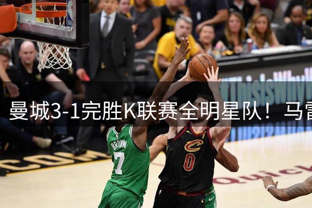 曼城3-1完胜K联赛全明星队！马雷斯卡获上任首胜 8000万飞翼造2球