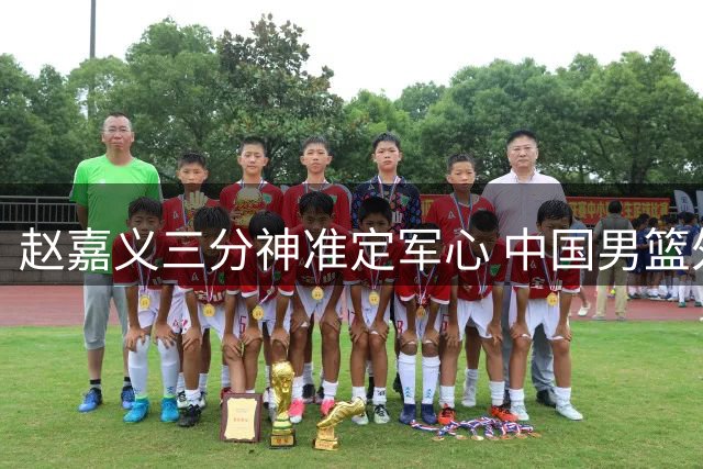 赵嘉义三分神准定军心 中国男篮外线火力全开创纪录