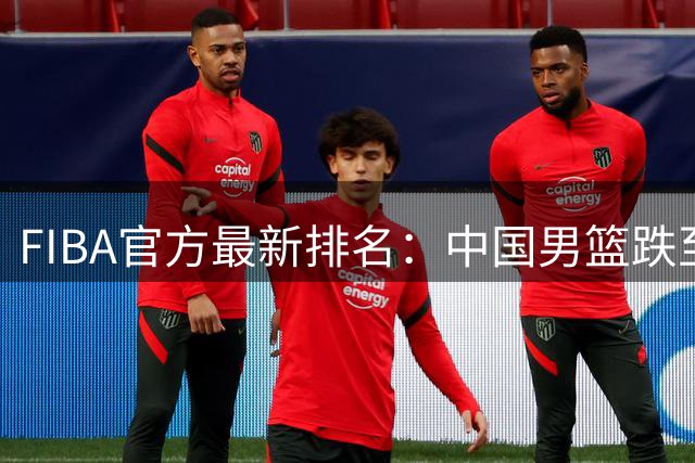 FIBA官方最新排名：中国男篮跌至世界第30+亚洲第5 美国稳居第一